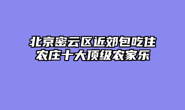 北京密云区近郊包吃住农庄十大顶级农家乐
