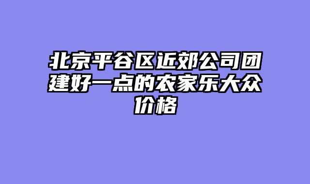 北京平谷区近郊公司团建好一点的农家乐大众价格