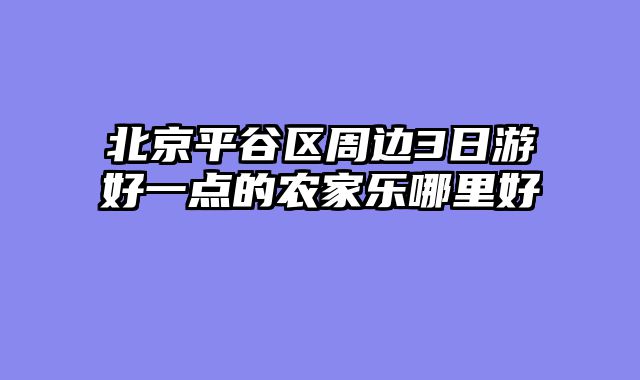北京平谷区周边3日游好一点的农家乐哪里好