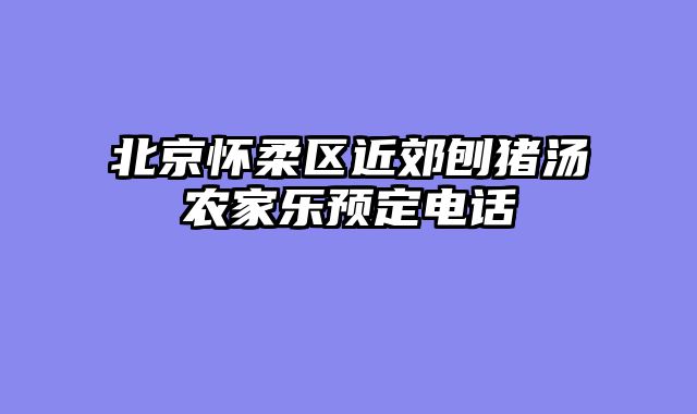 北京怀柔区近郊刨猪汤农家乐预定电话