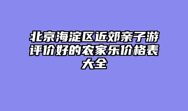 北京海淀区近郊亲子游评价好的农家乐价格表大全