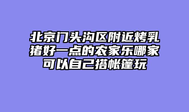 北京门头沟区附近烤乳猪好一点的农家乐哪家可以自己搭帐篷玩