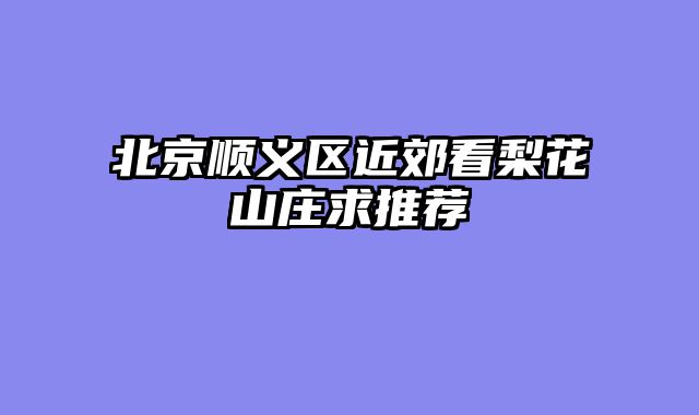 北京顺义区近郊看梨花山庄求推荐
