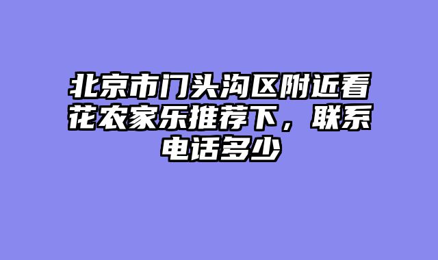 北京市门头沟区附近看花农家乐推荐下，联系电话多少