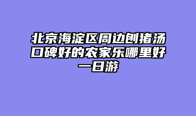 北京海淀区周边刨猪汤口碑好的农家乐哪里好一日游