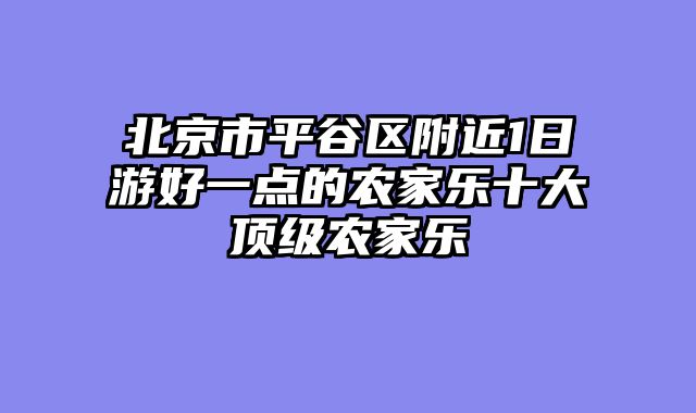 北京市平谷区附近1日游好一点的农家乐十大顶级农家乐