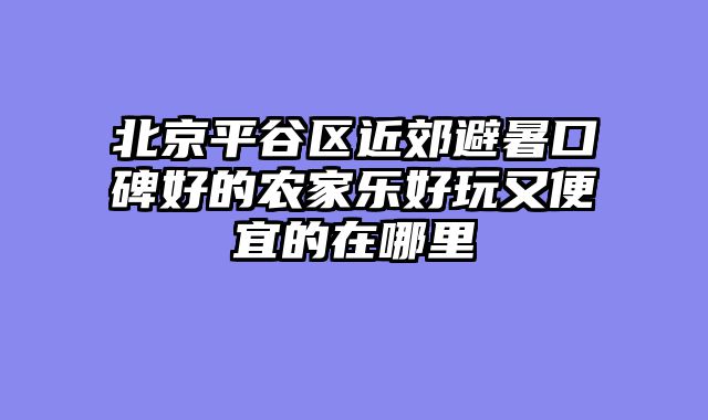 北京平谷区近郊避暑口碑好的农家乐好玩又便宜的在哪里