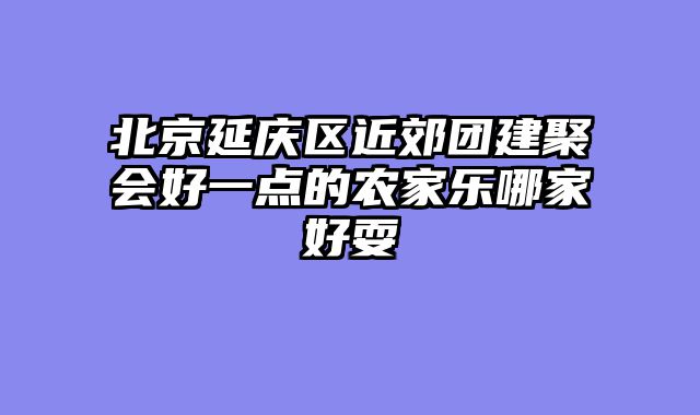 北京延庆区近郊团建聚会好一点的农家乐哪家好耍