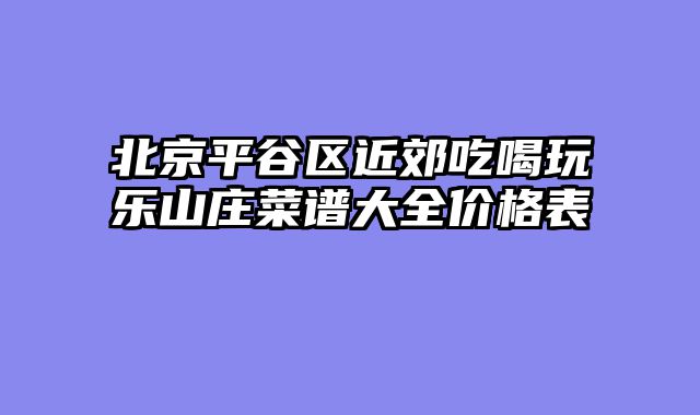 北京平谷区近郊吃喝玩乐山庄菜谱大全价格表