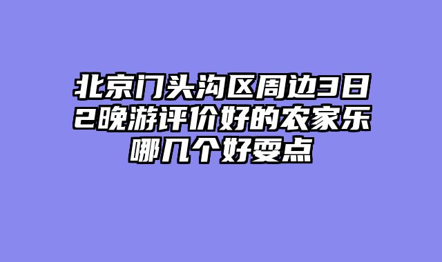 北京门头沟区周边3日2晚游评价好的农家乐哪几个好耍点