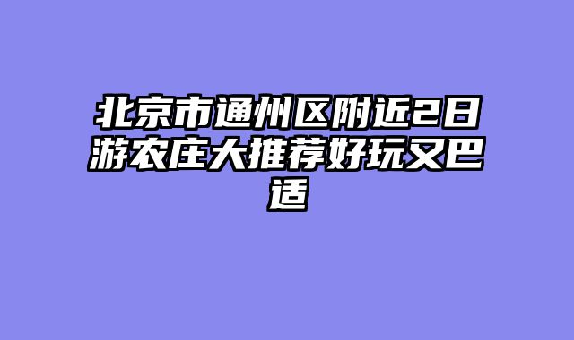 北京市通州区附近2日游农庄大推荐好玩又巴适