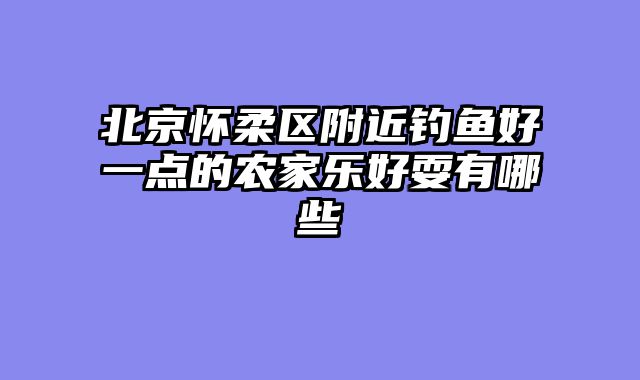 北京怀柔区附近钓鱼好一点的农家乐好耍有哪些
