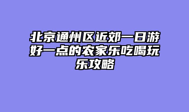北京通州区近郊一日游好一点的农家乐吃喝玩乐攻略