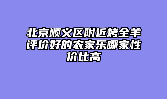 北京顺义区附近烤全羊评价好的农家乐哪家性价比高