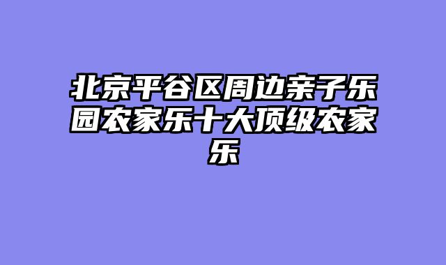 北京平谷区周边亲子乐园农家乐十大顶级农家乐