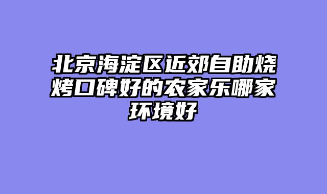北京海淀区近郊自助烧烤口碑好的农家乐哪家环境好