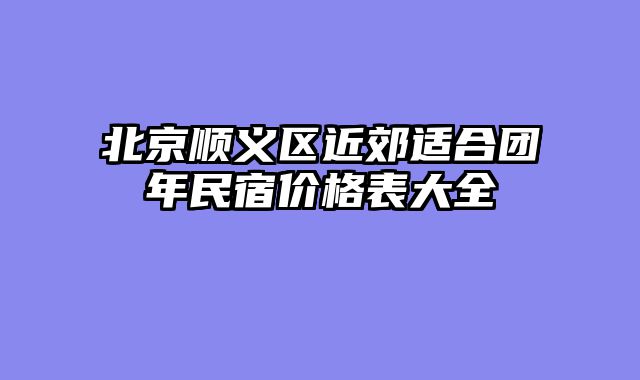 北京顺义区近郊适合团年民宿价格表大全