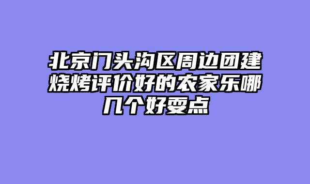 北京门头沟区周边团建烧烤评价好的农家乐哪几个好耍点