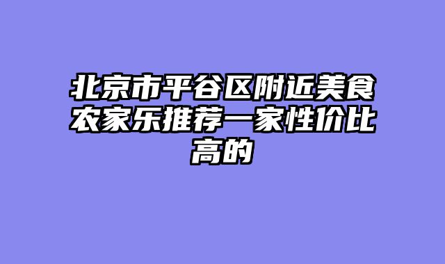 北京市平谷区附近美食农家乐推荐一家性价比高的