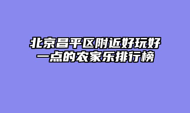 北京昌平区附近好玩好一点的农家乐排行榜