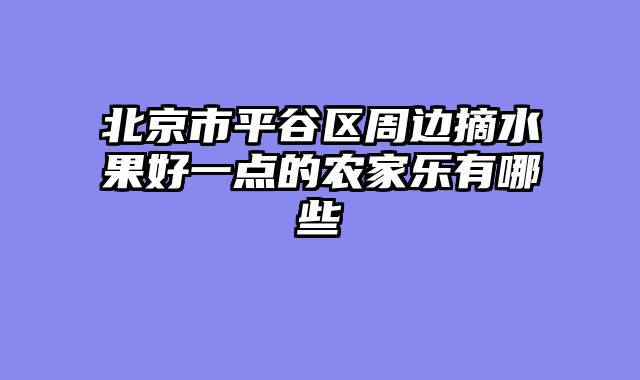 北京市平谷区周边摘水果好一点的农家乐有哪些