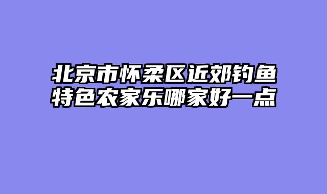 北京市怀柔区近郊钓鱼特色农家乐哪家好一点