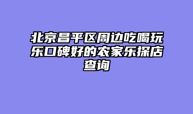 北京昌平区周边吃喝玩乐口碑好的农家乐探店查询