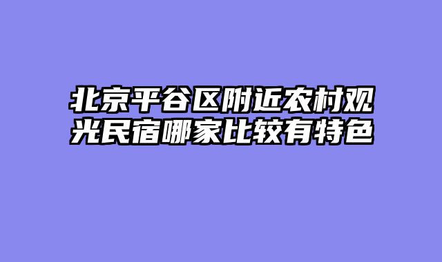 北京平谷区附近农村观光民宿哪家比较有特色