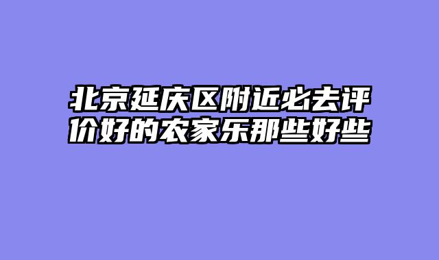 北京延庆区附近必去评价好的农家乐那些好些