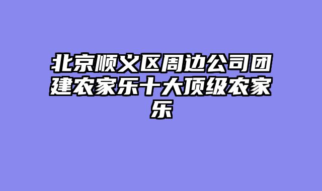 北京顺义区周边公司团建农家乐十大顶级农家乐