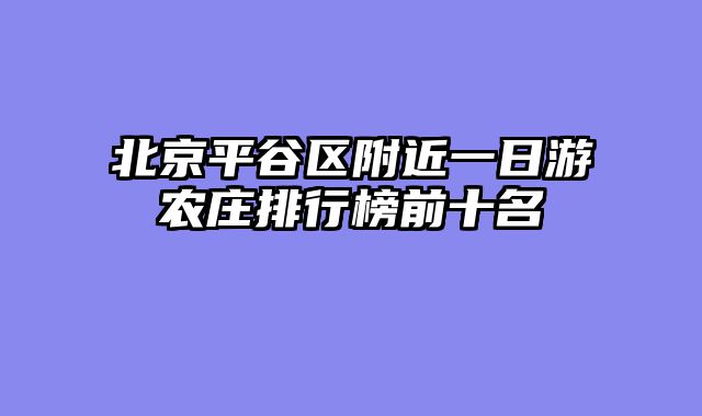北京平谷区附近一日游农庄排行榜前十名