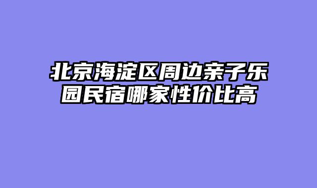 北京海淀区周边亲子乐园民宿哪家性价比高