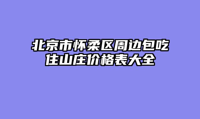 北京市怀柔区周边包吃住山庄价格表大全