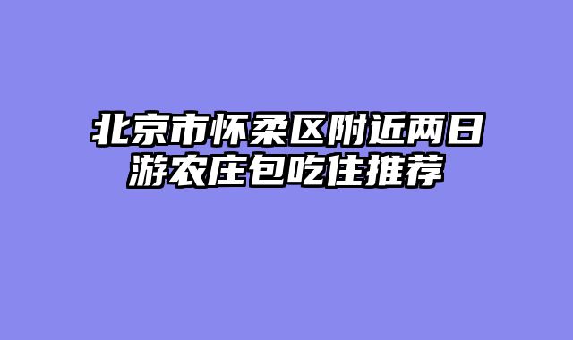 北京市怀柔区附近两日游农庄包吃住推荐