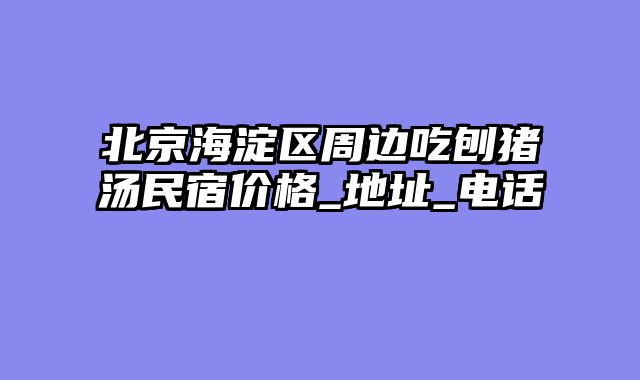 北京海淀区周边吃刨猪汤民宿价格_地址_电话