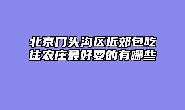 北京门头沟区近郊包吃住农庄最好耍的有哪些