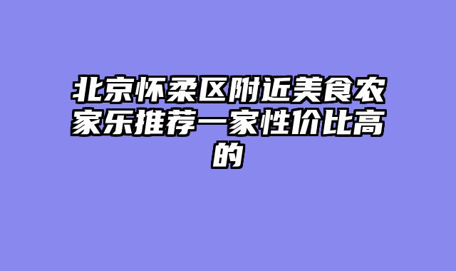 北京怀柔区附近美食农家乐推荐一家性价比高的