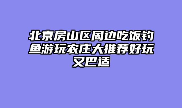 北京房山区周边吃饭钓鱼游玩农庄大推荐好玩又巴适
