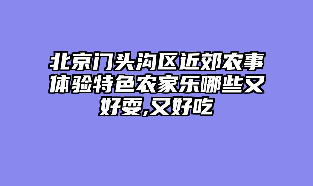 北京门头沟区近郊农事体验特色农家乐哪些又好耍,又好吃