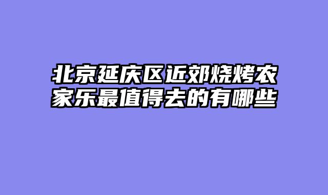 北京延庆区近郊烧烤农家乐最值得去的有哪些