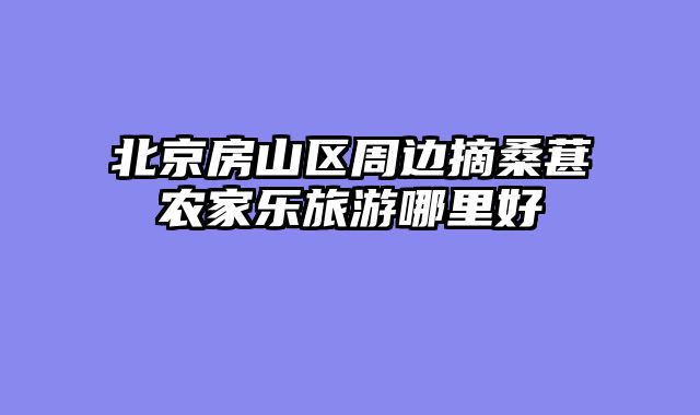 北京房山区周边摘桑葚农家乐旅游哪里好