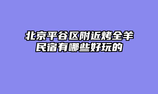 北京平谷区附近烤全羊民宿有哪些好玩的