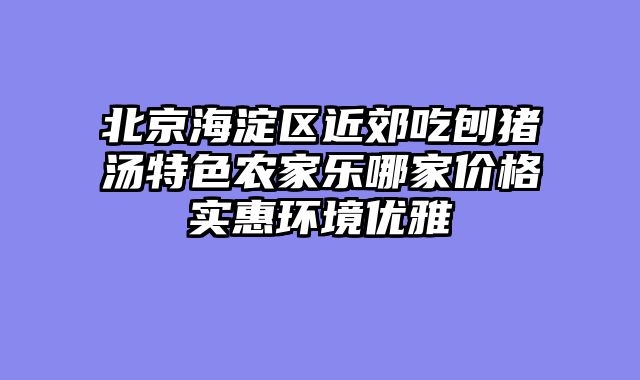 北京海淀区近郊吃刨猪汤特色农家乐哪家价格实惠环境优雅