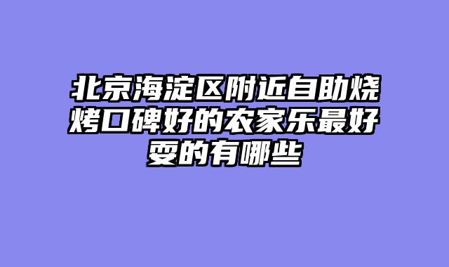 北京海淀区附近自助烧烤口碑好的农家乐最好耍的有哪些