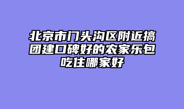 北京市门头沟区附近搞团建口碑好的农家乐包吃住哪家好