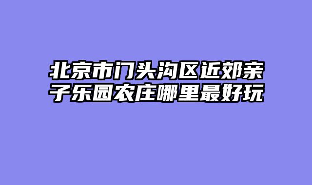 北京市门头沟区近郊亲子乐园农庄哪里最好玩