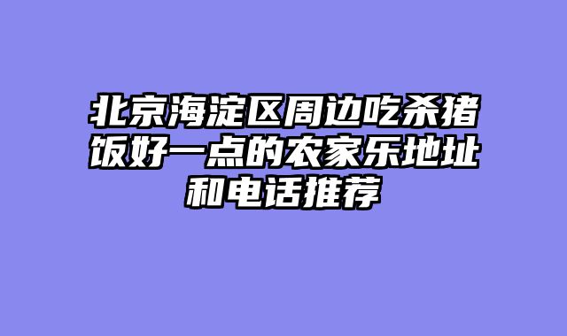 北京海淀区周边吃杀猪饭好一点的农家乐地址和电话推荐