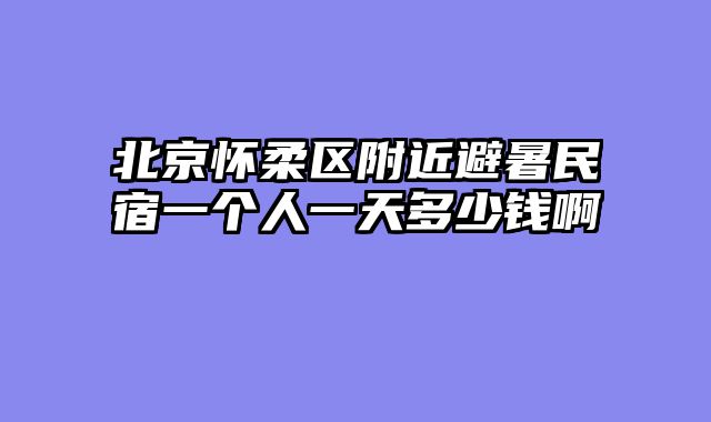 北京怀柔区附近避暑民宿一个人一天多少钱啊