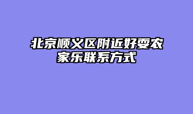 北京顺义区附近好耍农家乐联系方式