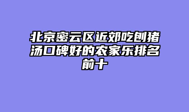 北京密云区近郊吃刨猪汤口碑好的农家乐排名前十